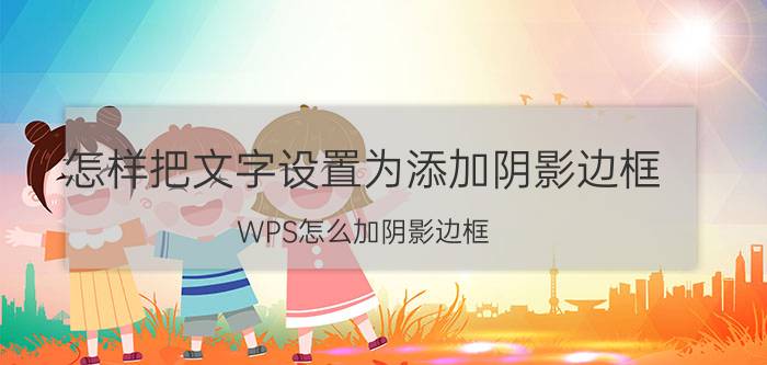 怎样把文字设置为添加阴影边框 WPS怎么加阴影边框？